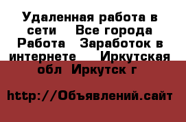 Удаленная работа в сети. - Все города Работа » Заработок в интернете   . Иркутская обл.,Иркутск г.